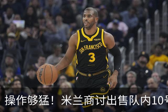 操作够猛！米兰商讨出售队内10号边锋，用后卫换尤文多面手能成吗？